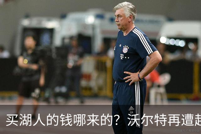 买湖人的钱哪来的？沃尔特再遭起诉 涉嫌挪用客户资金收购球队
